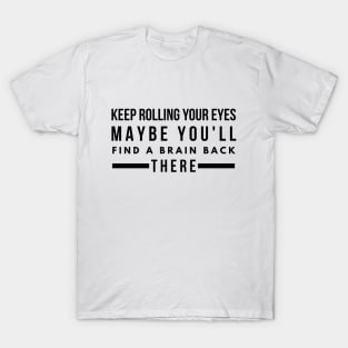 Keep Rolling Your Eyes Maybe You'll Find A Brain Back There - Funny Sayings T-Shirt